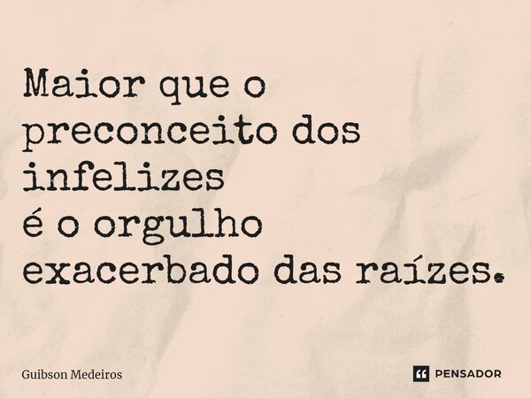 ⁠Maior que o preconceito dos infelizes é o orgulho exacerbado das raízes.... Frase de Guibson Medeiros.