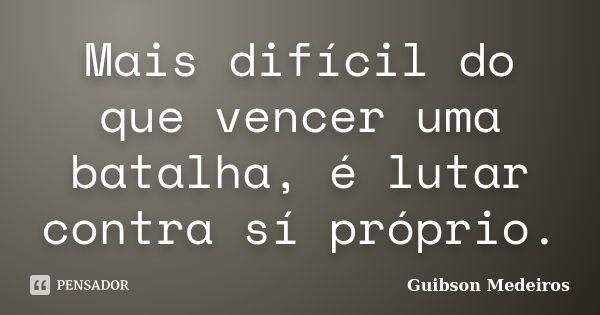 Mais difícil do que vencer uma batalha, é lutar contra sí próprio.... Frase de Guibson Medeiros.