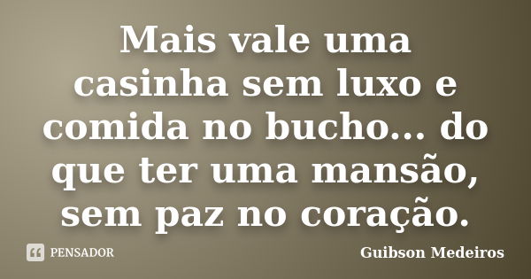 Mais vale uma casinha sem luxo e comida no bucho... do que ter uma mansão, sem paz no coração.... Frase de Guibson Medeiros.