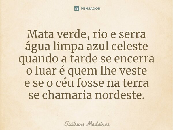 ⁠Mata verde, rio e serra água limpa azul celeste quando a tarde se encerra o luar é quem lhe veste e se o céu fosse na terra se chamaria nordeste.... Frase de Guibson Medeiros.