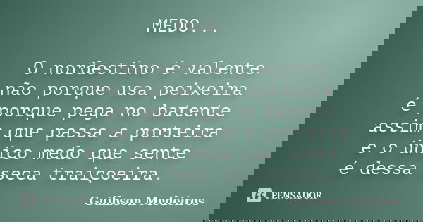 MEDO... O nordestino é valente não porque usa peixeira é porque pega no batente assim que passa a porteira e o único medo que sente é dessa seca traiçoeira.... Frase de Guibson Medeiros.