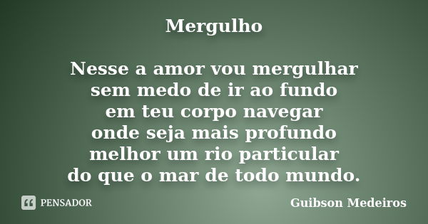 Mergulho Nesse a amor vou mergulhar sem medo de ir ao fundo em teu corpo navegar onde seja mais profundo melhor um rio particular do que o mar de todo mundo.... Frase de Guibson Medeiros.