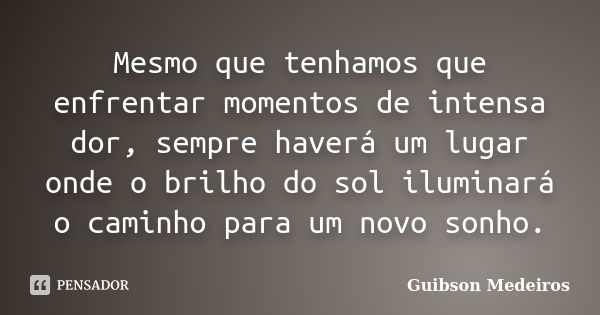 Mesmo que tenhamos que enfrentar momentos de intensa dor, sempre haverá um lugar onde o brilho do sol iluminará o caminho para um novo sonho.... Frase de Guibson Medeiros.