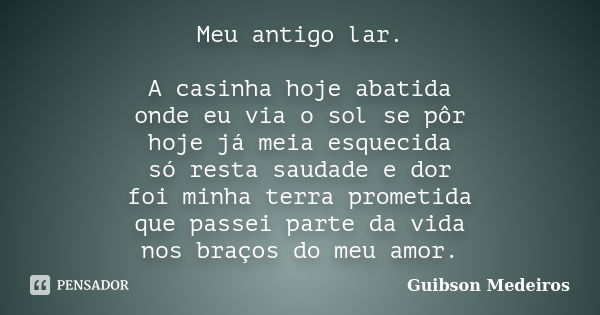 Meu antigo lar. A casinha hoje abatida onde eu via o sol se pôr hoje já meia esquecida só resta saudade e dor foi minha terra prometida que passei parte da vida... Frase de Guibson Medeiros.