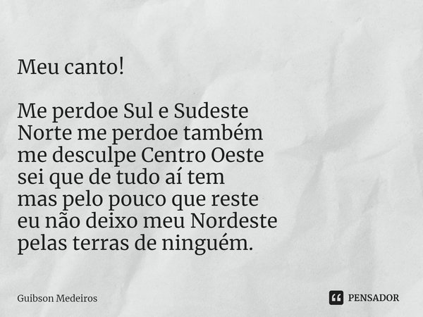 ⁠Meu canto! Me perdoe Sul e Sudeste
Norte me perdoe também
me desculpe Centro Oeste
sei que de tudo aí tem
mas pelo pouco que reste
eu não deixo meu Nordeste
pe... Frase de Guibson Medeiros.