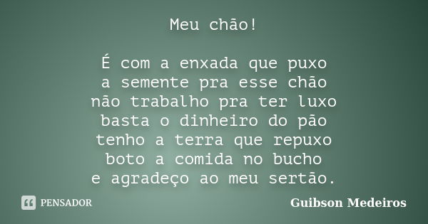 Meu chão! É com a enxada que puxo a semente pra esse chão não trabalho pra ter luxo basta o dinheiro do pão tenho a terra que repuxo boto a comida no bucho e ag... Frase de Guibson Medeiros.