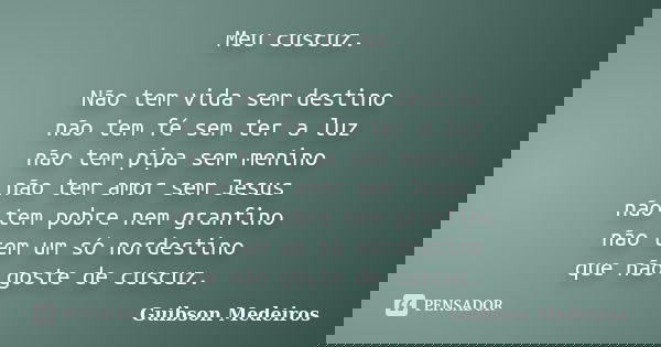 Meu cuscuz. Não tem vida sem destino não tem fé sem ter a luz não tem pipa sem menino não tem amor sem Jesus não tem pobre nem granfino não tem um só nordestino... Frase de Guibson Medeiros.