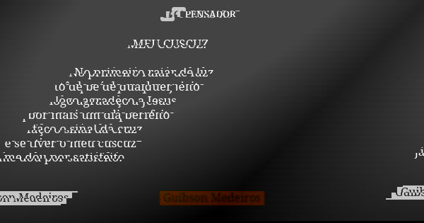 MEU CUSCUZ. No primeiro raiar de luz tô de pé de qualquer jeito logo agradeço a Jesus por mais um dia perfeito faço o sinal da cruz e se tiver o meu cuscuz já m... Frase de Guibson Medeiros.