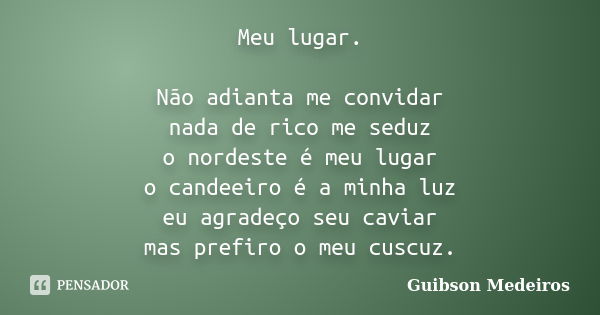 Meu lugar. Não adianta me convidar nada de rico me seduz o nordeste é meu lugar o candeeiro é a minha luz eu agradeço seu caviar mas prefiro o meu cuscuz.... Frase de Guibson Medeiros.