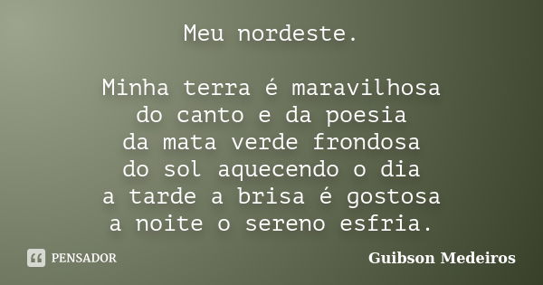 Meu nordeste. Minha terra é maravilhosa do canto e da poesia da mata verde frondosa do sol aquecendo o dia a tarde a brisa é gostosa a noite o sereno esfria.... Frase de Guibson Medeiros.