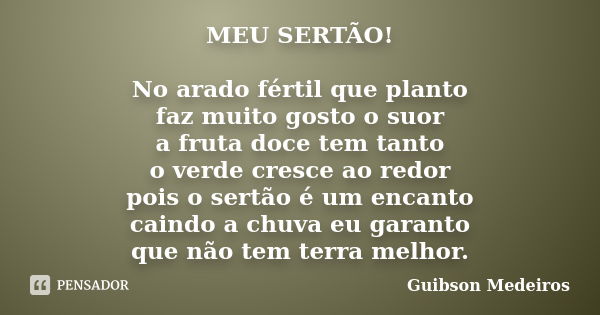 MEU SERTÃO! No arado fértil que planto faz muito gosto o suor a fruta doce tem tanto o verde cresce ao redor pois o sertão é um encanto caindo a chuva eu garant... Frase de Guibson Medeiros.