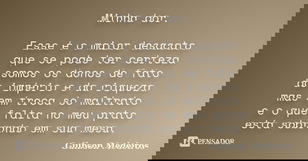 Minha dor. Esse é o maior desacato que se pode ter certeza somos os donos de fato do império e da riqueza mas em troca só maltrato e o que falta no meu prato es... Frase de Guibson Medeiros.