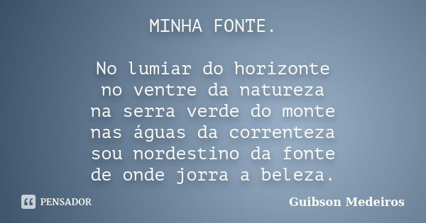 MINHA FONTE. No lumiar do horizonte no ventre da natureza na serra verde do monte nas águas da correnteza sou nordestino da fonte de onde jorra a beleza.... Frase de Guibson Medeiros.