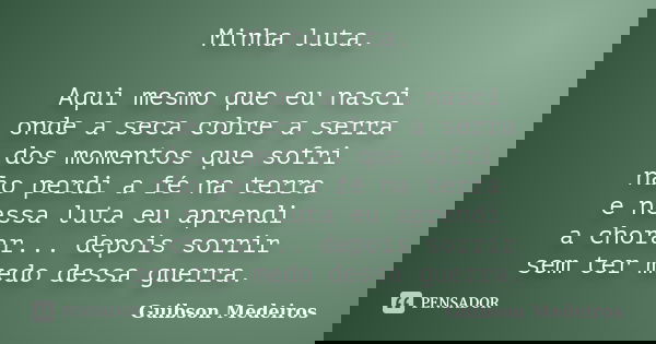 Minha luta. Aqui mesmo que eu nasci onde a seca cobre a serra dos momentos que sofri não perdi a fé na terra e nessa luta eu aprendi a chorar... depois sorrir s... Frase de Guibson Medeiros.