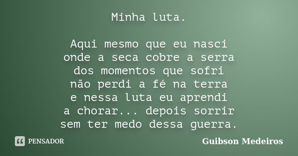 Minha luta. Aqui mesmo que eu nasci onde a seca cobre a serra dos momentos que sofri não perdi a fé na terra e nessa luta eu aprendi a chorar... depois sorrir s... Frase de Guibson Medeiros.