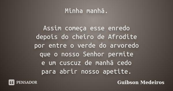 Minha manhã. Assim começa esse enredo depois do cheiro de Afrodite por entre o verde do arvoredo que o nosso Senhor permite e um cuscuz de manhã cedo para abrir... Frase de Guibson Medeiros.