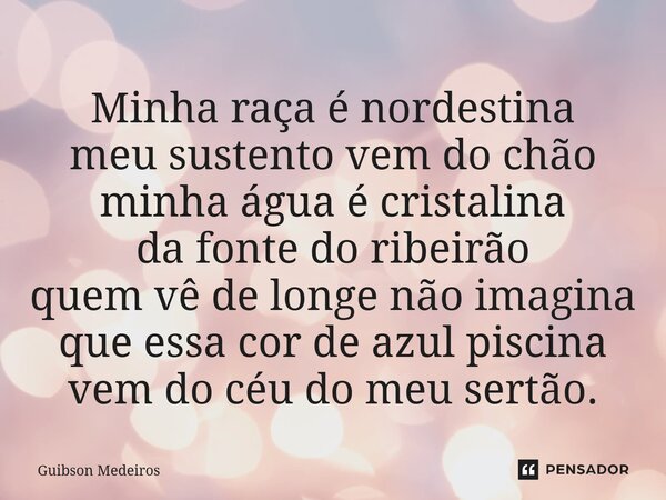 ⁠Minha raça é nordestina meu sustento vem do chão minha água é cristalina da fonte do ribeirão quem vê de longe não imagina que essa cor de azul piscina vem do ... Frase de Guibson Medeiros.