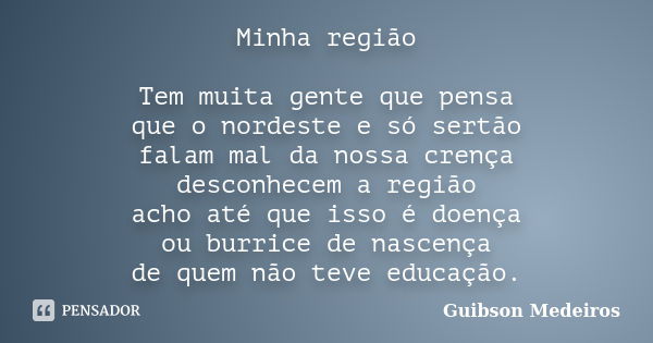 Minha região Tem muita gente que pensa que o nordeste e só sertão falam mal da nossa crença desconhecem a região acho até que isso é doença ou burrice de nascen... Frase de Guibson Medeiros.