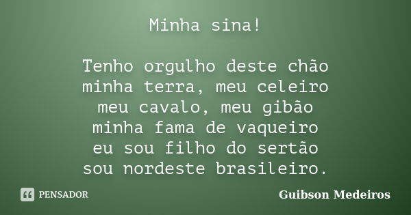 Minha sina! Tenho orgulho deste chão minha terra, meu celeiro meu cavalo, meu gibão minha fama de vaqueiro eu sou filho do sertão sou nordeste brasileiro.... Frase de Guibson Medeiros.