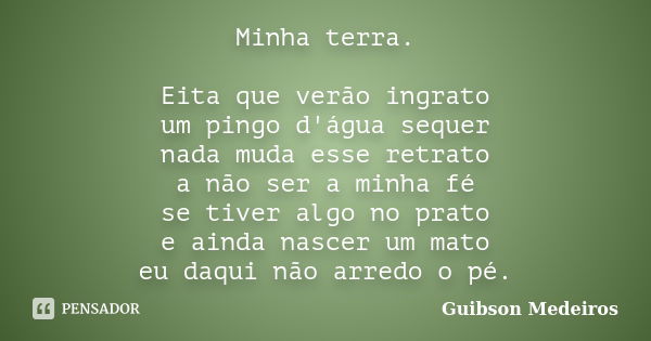 Minha terra. Eita que verão ingrato um pingo d'água sequer nada muda esse retrato a não ser a minha fé se tiver algo no prato e ainda nascer um mato eu daqui nã... Frase de Guibson Medeiros.