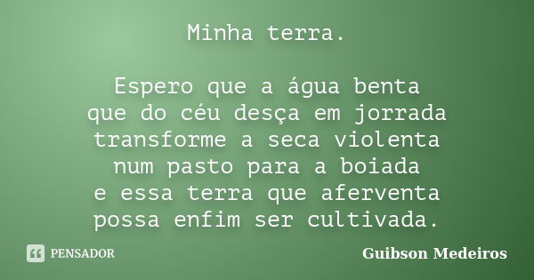 Minha terra. Espero que a água benta que do céu desça em jorrada transforme a seca violenta num pasto para a boiada e essa terra que aferventa possa enfim ser c... Frase de Guibson Medeiros.