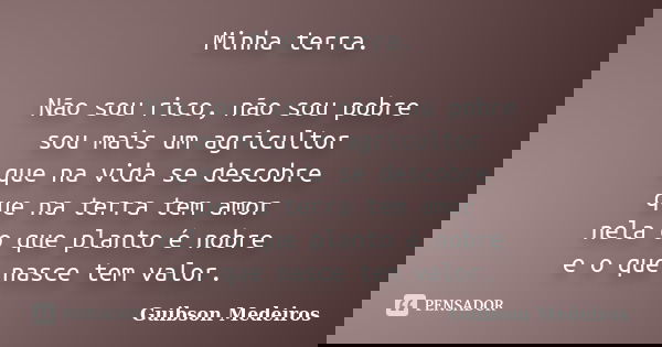 Minha terra. Não sou rico, não sou pobre sou mais um agricultor que na vida se descobre que na terra tem amor nela o que planto é nobre e o que nasce tem valor.... Frase de Guibson Medeiros.