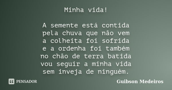 Minha vida! A semente está contida pela chuva que não vem a colheita foi sofrida e a ordenha foi também no chão de terra batida vou seguir a minha vida sem inve... Frase de Guibson Medeiros.