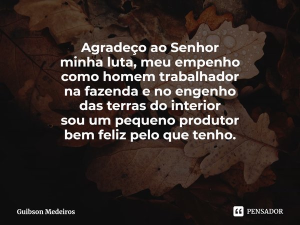 ⁠MINHA VIDA. Agradeço ao Senhor
minha luta, meu empenho
como homem trabalhador
na fazenda e no engenho
das terras do interior
sou um pequeno produtor
bem feliz ... Frase de Guibson Medeiros.