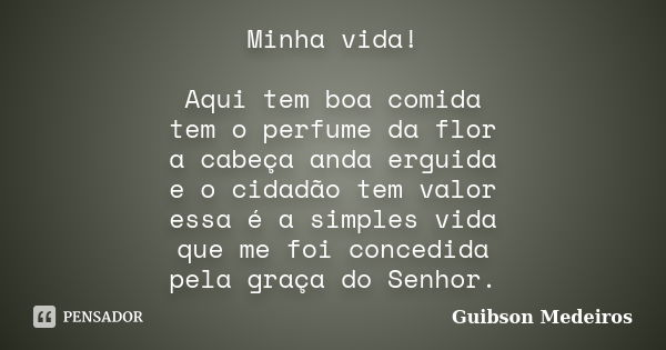 Minha vida! Aqui tem boa comida tem o perfume da flor a cabeça anda erguida e o cidadão tem valor essa é a simples vida que me foi concedida pela graça do Senho... Frase de Guibson Medeiros.