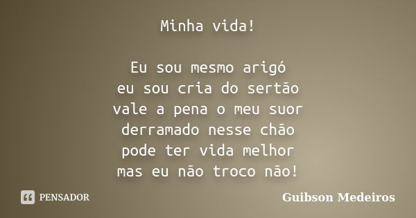 Minha vida! Eu sou mesmo arigó eu sou cria do sertão vale a pena o meu suor derramado nesse chão pode ter vida melhor mas eu não troco não!... Frase de Guibson Medeiros.