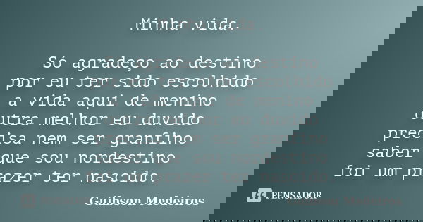 Minha vida. Só agradeço ao destino por eu ter sido escolhido a vida aqui de menino outra melhor eu duvido precisa nem ser granfino saber que sou nordestino foi ... Frase de Guibson Medeiros.