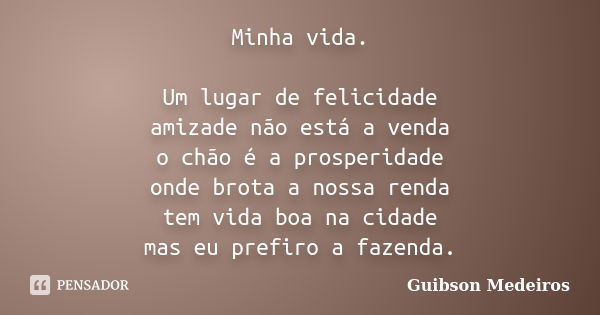 Minha vida. Um lugar de felicidade amizade não está a venda o chão é a prosperidade onde brota a nossa renda tem vida boa na cidade mas eu prefiro a fazenda.... Frase de Guibson Medeiros.