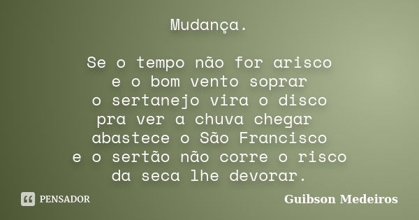 Mudança. Se o tempo não for arisco e o bom vento soprar o sertanejo vira o disco pra ver a chuva chegar abastece o São Francisco e o sertão não corre o risco da... Frase de Guibson Medeiros.