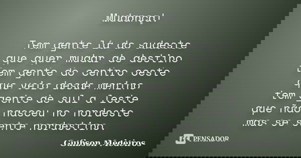 Mudança! Tem gente lá do sudeste que quer mudar de destino tem gente do centro oeste que veio desde menino tem gente de sul a leste que não nasceu no nordeste m... Frase de Guibson Medeiros.