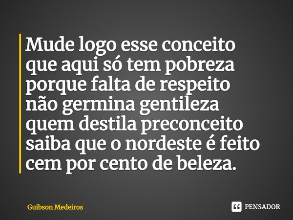 ⁠Mude logo esse conceito
que aqui só tem pobreza
porque falta de respeito
não germina gentileza
quem destila preconceito
saiba que o nordeste é feito
cem por ce... Frase de Guibson Medeiros.