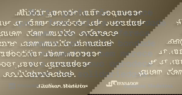 Muita gente não esquece que a fome existe de verdade quem tem muito oferece sempre com muita bondade o nordestino bem merece e o nosso povo agradece quem tem so... Frase de Guibson Medeiros.