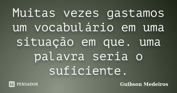 Muitas vezes gastamos um vocabulário em uma situação em que. uma palavra seria o suficiente.... Frase de Guibson Medeiros.