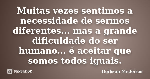 Muitas vezes sentimos a necessidade de sermos diferentes... mas a grande dificuldade do ser humano... é aceitar que somos todos iguais.... Frase de Guibson Medeiros.