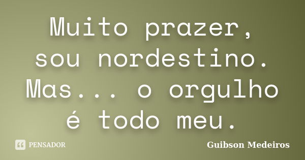 Muito prazer, sou nordestino. Mas... o orgulho é todo meu.... Frase de Guibson Medeiros.