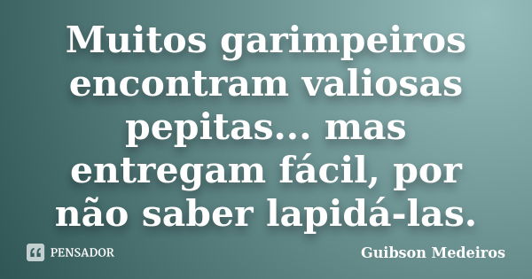 Muitos garimpeiros encontram valiosas pepitas... mas entregam fácil, por não saber lapidá-las.... Frase de Guibson Medeiros.