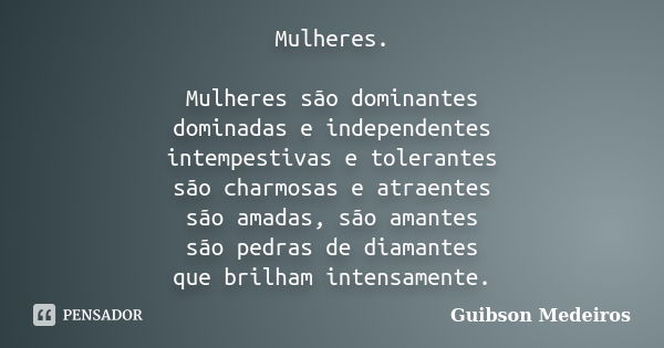 Mulheres. Mulheres são dominantes dominadas e independentes intempestivas e tolerantes são charmosas e atraentes são amadas, são amantes são pedras de diamantes... Frase de Guibson Medeiros.