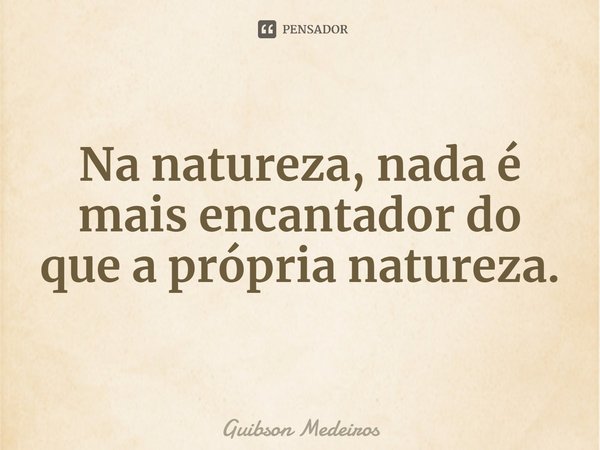 ⁠Na natureza, nada é mais encantador do que a própria natureza.... Frase de Guibson Medeiros.