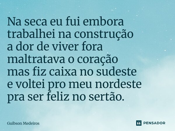 ⁠Na seca eu fui embora trabalhei na construção a dor de viver fora maltratava o coração mas fiz caixa no sudeste e voltei pro meu nordeste pra ser feliz no sert... Frase de Guibson Medeiros.