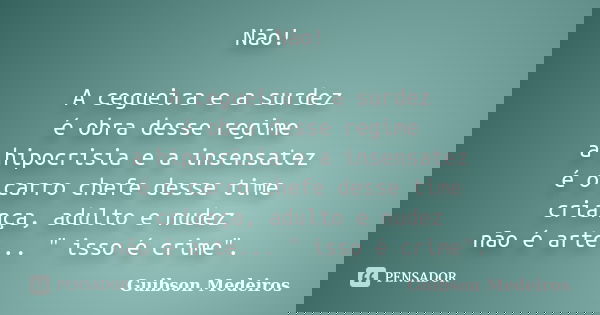 Não! A cegueira e a surdez é obra desse regime a hipocrisia e a insensatez é o carro chefe desse time criança, adulto e nudez não é arte... " isso é crime&... Frase de Guibson Medeiros.