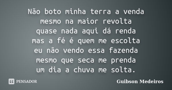 Não boto minha terra a venda mesmo na maior revolta quase nada aqui dá renda mas a fé é quem me escolta eu não vendo essa fazenda mesmo que seca me prenda um di... Frase de Guibson Medeiros.