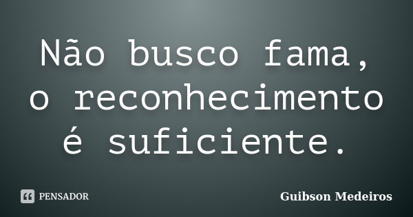 Não busco fama, o reconhecimento é suficiente.... Frase de Guibson Medeiros.