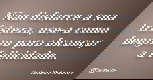 Não disfarce a sua tristeza, use-a como degrau para alcançar a felicidade.... Frase de Guibson Medeiros.