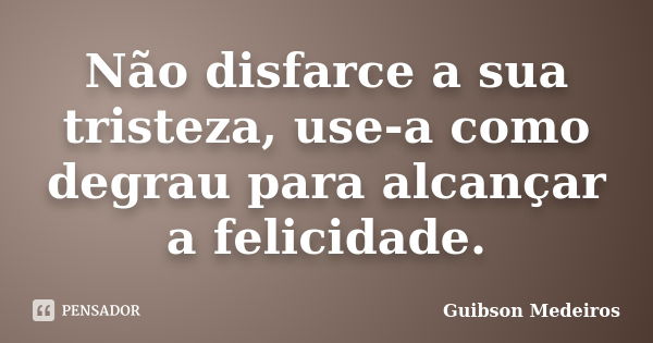 Não disfarce a sua tristeza, use-a como degrau para alcançar a felicidade.... Frase de Guibson Medeiros.