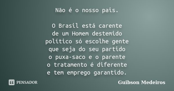 Não é o nosso pais. O Brasil está carente de um Homem destemido político só escolhe gente que seja do seu partido o puxa-saco e o parente o tratamento é diferen... Frase de Guibson Medeiros.