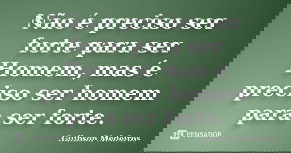 Não é preciso ser forte para ser Homem, mas é preciso ser homem para ser forte.... Frase de Guibson Medeiros.